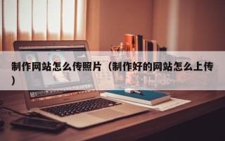 中山制作网站怎么传照片（制作好的网站怎么上传）