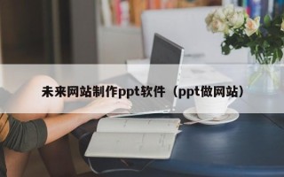 中山未来网站制作ppt软件（ppt做网站）