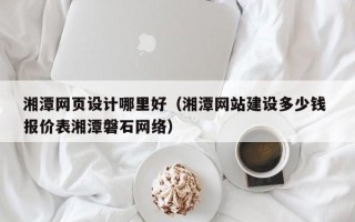 中山湘潭网页设计哪里好（湘潭网站建设多少钱 报价表湘潭磐石网络）