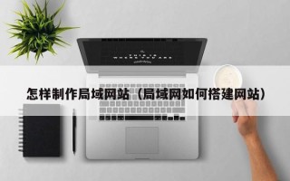 中山怎样制作局域网站（局域网如何搭建网站）