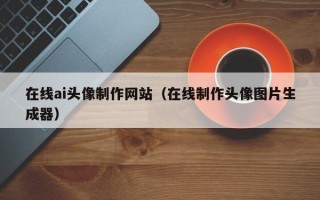 中山在线ai头像制作网站（在线制作头像图片生成器）