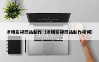 中山老猪影视网站制作（老猪影视网站制作视频）